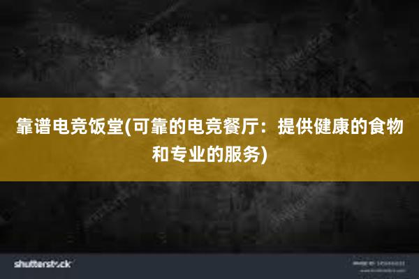 靠谱电竞饭堂(可靠的电竞餐厅：提供健康的食物和专业的服务)