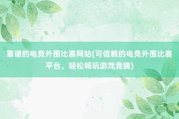 靠谱的电竞外围比赛网站(可信赖的电竞外围比赛平台，轻松畅玩游戏竞猜)