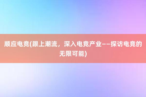 顺应电竞(跟上潮流，深入电竞产业——探访电竞的无限可能)