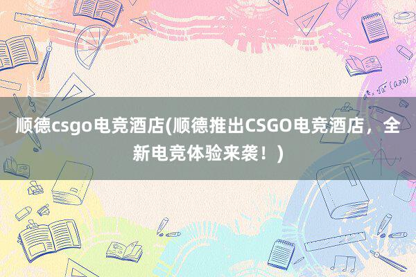 顺德csgo电竞酒店(顺德推出CSGO电竞酒店，全新电竞体验来袭！)