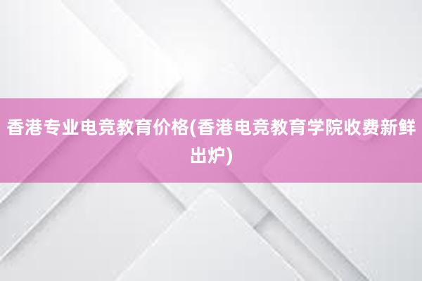 香港专业电竞教育价格(香港电竞教育学院收费新鲜出炉)