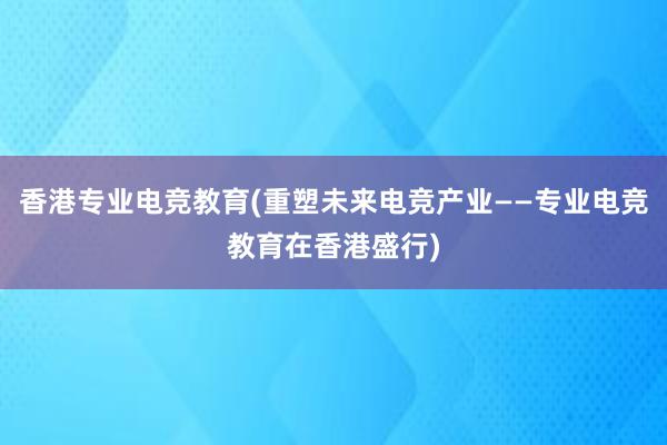 香港专业电竞教育(重塑未来电竞产业——专业电竞教育在香港盛行)