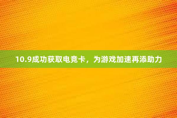 10.9成功获取电竞卡，为游戏加速再添助力