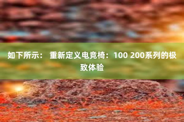 如下所示： 重新定义电竞椅：100 200系列的极致体验