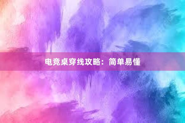 电竞桌穿线攻略：简单易懂