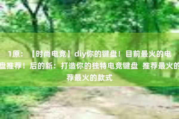 1原：【时尚电竞】diy你的键盘！目前最火的电竞键盘推荐！后的新：打造你的独特电竞键盘  推荐最火的款式