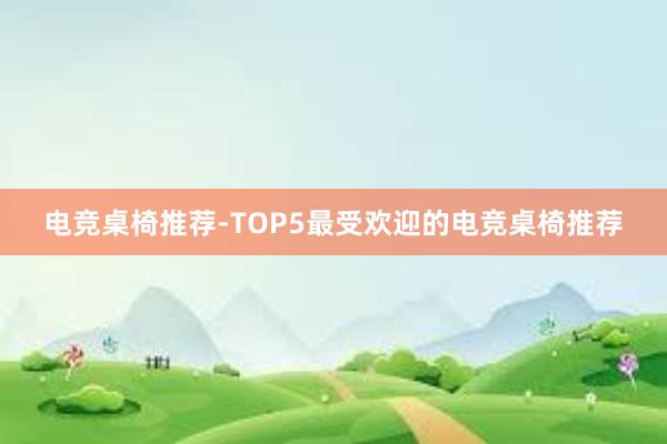 电竞桌椅推荐-TOP5最受欢迎的电竞桌椅推荐