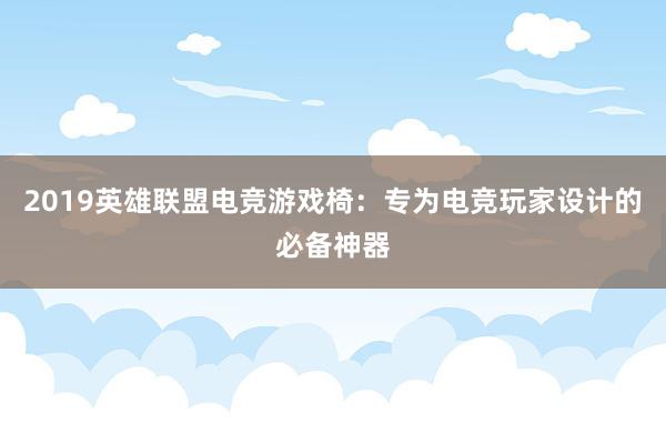 2019英雄联盟电竞游戏椅：专为电竞玩家设计的必备神器