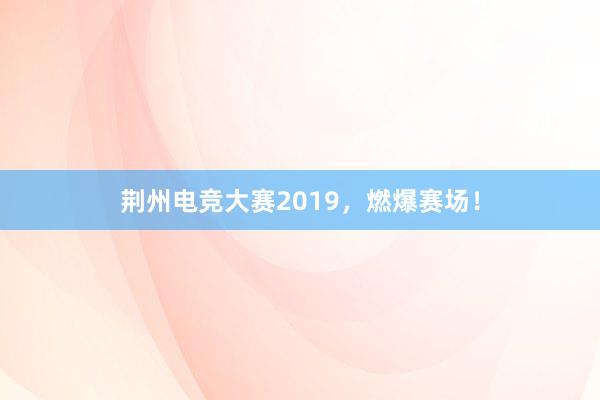 荆州电竞大赛2019，燃爆赛场！