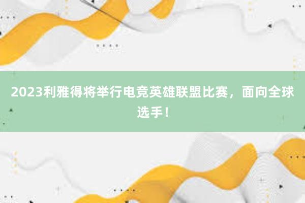 2023利雅得将举行电竞英雄联盟比赛，面向全球选手！