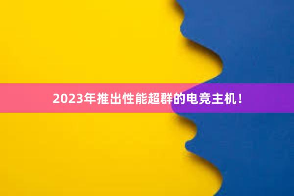 2023年推出性能超群的电竞主机！