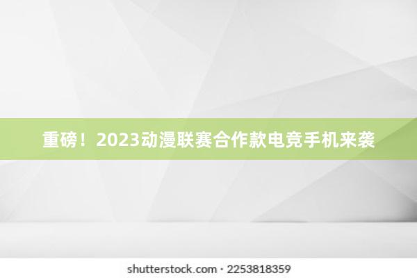 重磅！2023动漫联赛合作款电竞手机来袭