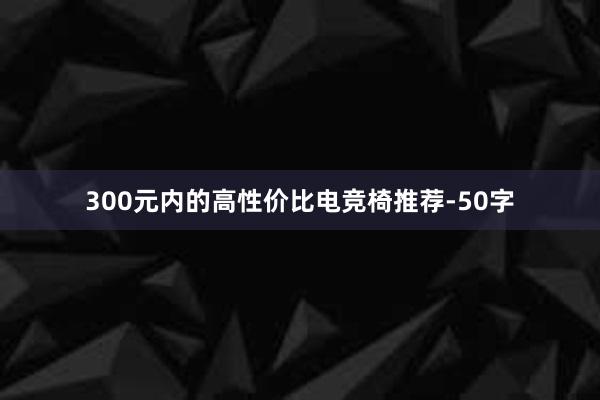 300元内的高性价比电竞椅推荐-50字