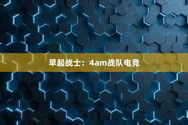 早起战士：4am战队电竞