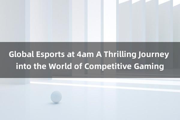 Global Esports at 4am A Thrilling Journey into the World of Competitive Gaming