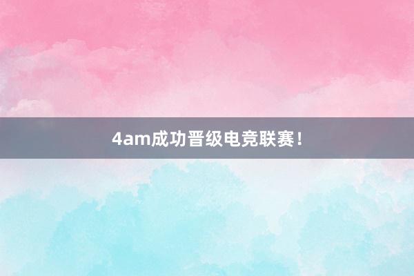 4am成功晋级电竞联赛！