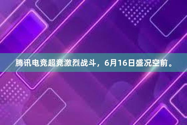 腾讯电竞超竞激烈战斗，6月16日盛况空前。