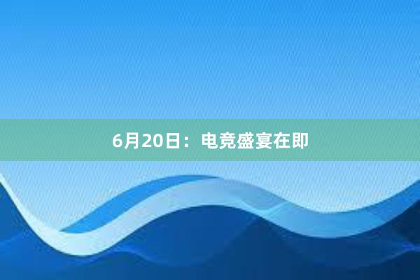 6月20日：电竞盛宴在即