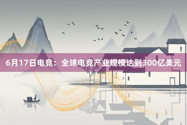 6月17日电竞：全球电竞产业规模达到300亿美元