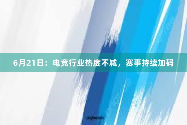 6月21日：电竞行业热度不减，赛事持续加码