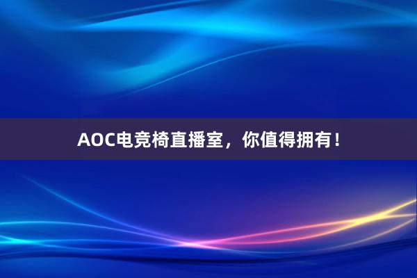 AOC电竞椅直播室，你值得拥有！