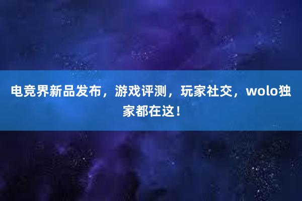 电竞界新品发布，游戏评测，玩家社交，wolo独家都在这！