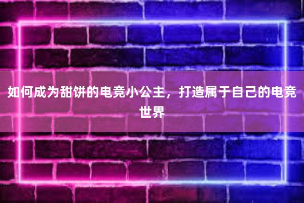 如何成为甜饼的电竞小公主，打造属于自己的电竞世界