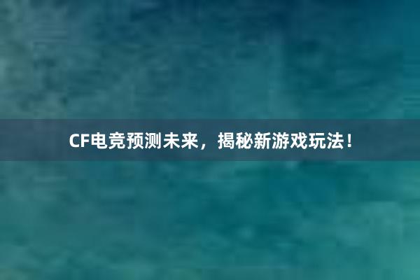 CF电竞预测未来，揭秘新游戏玩法！