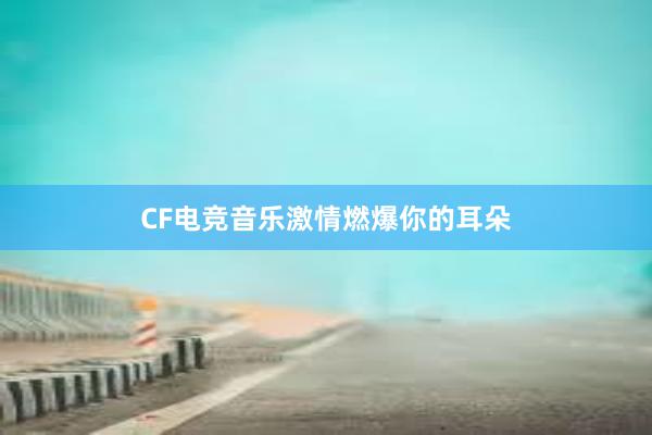 CF电竞音乐激情燃爆你的耳朵