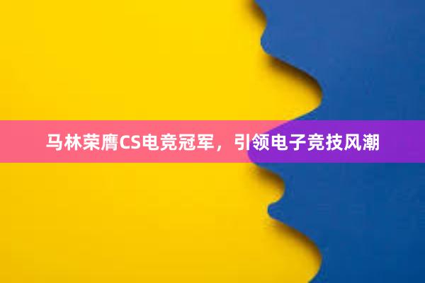 马林荣膺CS电竞冠军，引领电子竞技风潮