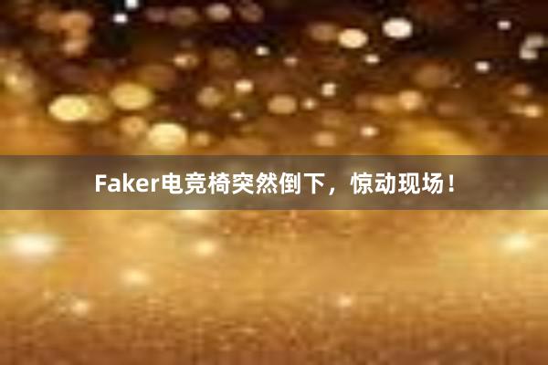 Faker电竞椅突然倒下，惊动现场！