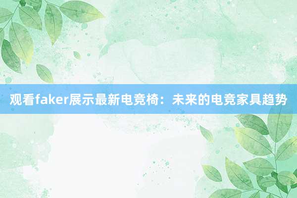 观看faker展示最新电竞椅：未来的电竞家具趋势