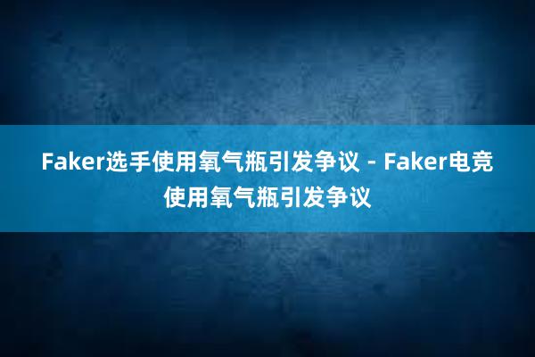 Faker选手使用氧气瓶引发争议 - Faker电竞使用氧气瓶引发争议