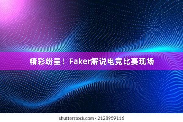 精彩纷呈！Faker解说电竞比赛现场