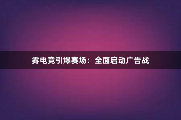 雾电竞引爆赛场：全面启动广告战