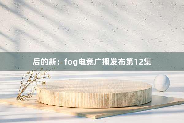 后的新：fog电竞广播发布第12集