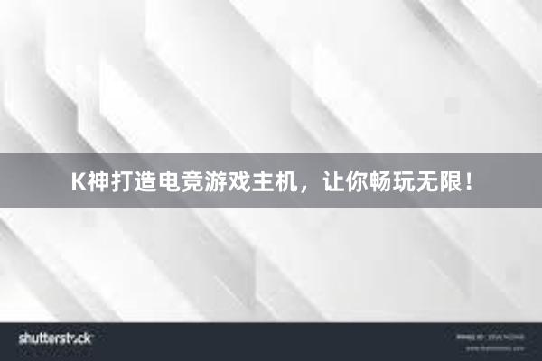 K神打造电竞游戏主机，让你畅玩无限！