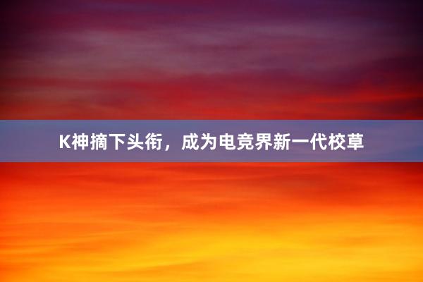 K神摘下头衔，成为电竞界新一代校草