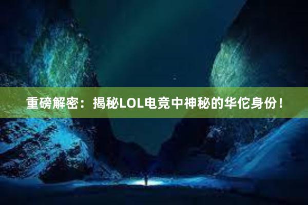 重磅解密：揭秘LOL电竞中神秘的华佗身份！