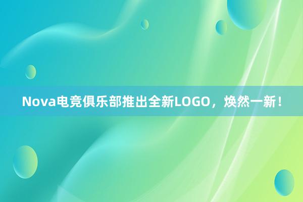 Nova电竞俱乐部推出全新LOGO，焕然一新！