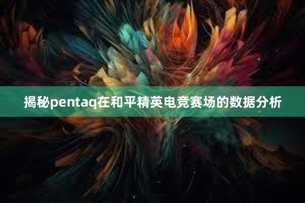 揭秘pentaq在和平精英电竞赛场的数据分析