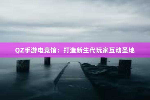 QZ手游电竞馆：打造新生代玩家互动圣地