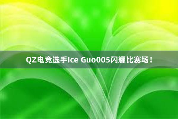 QZ电竞选手Ice Guo005闪耀比赛场！