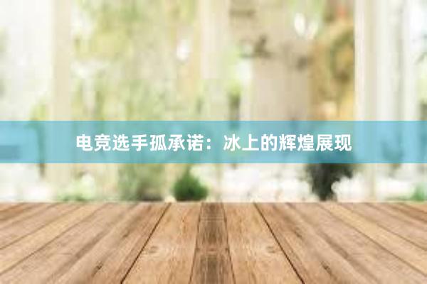 电竞选手孤承诺：冰上的辉煌展现