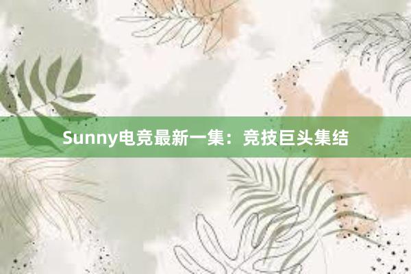 Sunny电竞最新一集：竞技巨头集结