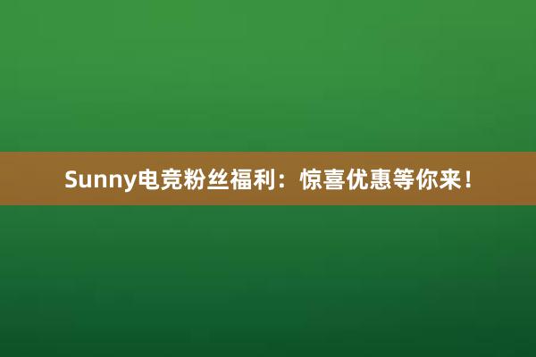 Sunny电竞粉丝福利：惊喜优惠等你来！