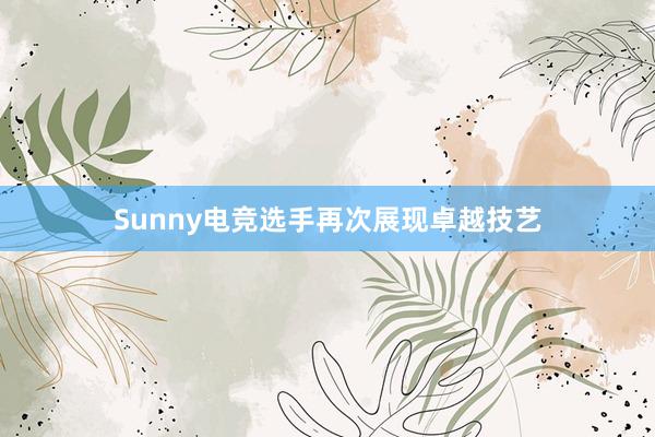 Sunny电竞选手再次展现卓越技艺