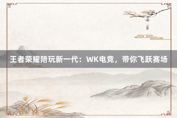 王者荣耀陪玩新一代：WK电竞，带你飞跃赛场