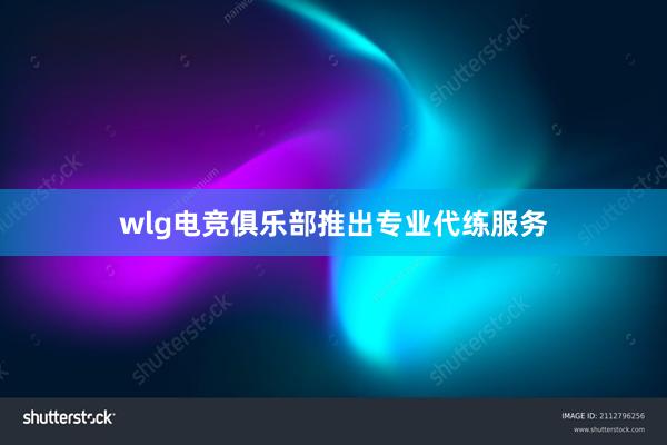 wlg电竞俱乐部推出专业代练服务