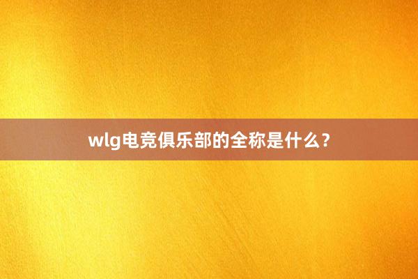 wlg电竞俱乐部的全称是什么？